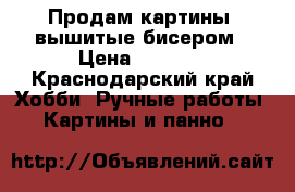 Продам картины, вышитые бисером › Цена ­ 3 500 - Краснодарский край Хобби. Ручные работы » Картины и панно   